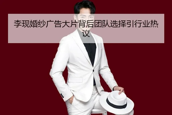 李现婚纱广告大片背后团队选择引行业热议