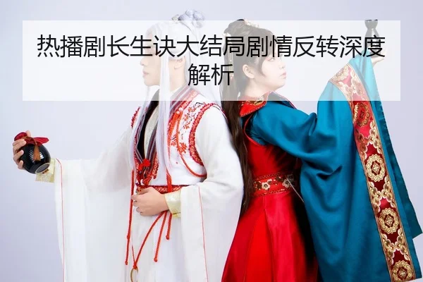 热播剧长生诀大结局剧情反转深度解析